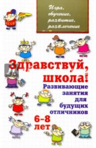 Здравствуй, школа! Развивающие занятия для будущих отличников. 6-8 лет / Мищенкова Людмила Владимировна