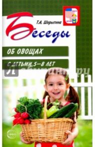 Беседы об овощах с детьми 5-8 лет / Шорыгина Татьяна Андреевна