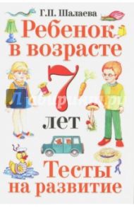 Ребенок в возрасте 7 лет. Тесты на развитие / Шалаева Галина Петровна