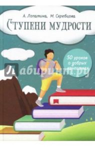 Ступени мудрости. 50 уроков о добрых качествах. Конспекты занятий, сказки, стихи, игры и задания / Скребцова М., Лопатина А.