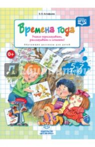 Времена года. Учимся пересказывать, рассказывать и сочинять! Обучающие рассказы для детей 5-7 л ФГОС / Астафьева Елена Олеговна