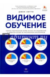 Видимое обучение. Синтез результатов более 50 000 исследований с охватом более 80 мил. школьников / Хэтти Джон А. С.