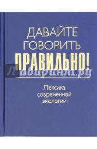 Давайте говорить правильно! Лексика современной экологии. Краткий словарь-справочник / Ваулина Екатерина Юрьевна, Штельмахин Е. В.