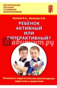 Ребёнок активный или гиперактивный? Психолого-педагогические рекомендации педагогам и родителям / Волков Борис Степанович, Волкова Нина Вячеславовна