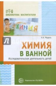 Химия в ванной. Исследовательская деятельность детей / Модель Наталья Александровна