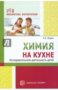 Химия на кухне. Исследовательская деятельность детей / Модель Наталья Александровна