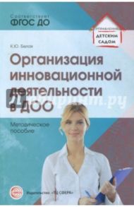 Организация инновационной деятельности в ДОО. Методическое пособие. ФГОС ДО / Белая Ксения Юрьевна