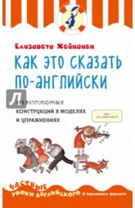 Как это сказать по-английски, или 213 разговорных конструкций в моделях и упражнениях / Хейнонен Елизавета