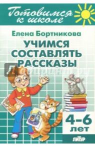 Учимся составлять рассказы. 4-6 лет / Бортникова Елена Федоровна