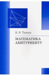 Математика - абитуриенту / Ткачук Владимир Владимирович