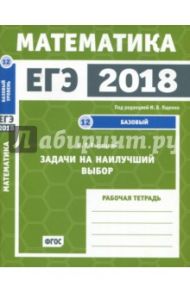 ЕГЭ-18.  Математика. Задачи на наилучший выбор. Задача 12 (базовый уровень). Рабочая тетрадь ФГОС / Высоцкий Иван Ростиславович