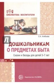 Дошкольникам о предметах быта. Сказки и беседы / Алябьева Елена Алексеевна