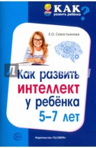 Как развить интеллект у ребенка 5-7 лет / Севостьянова Елена Олеговна