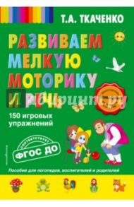 Развиваем мелкую моторику и речь. 150 игровых упражнений / Ткаченко Татьяна Александровна