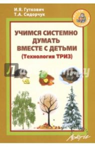 Учимся системно думать вместе с детьми / Сидорчук Татьяна Александровна, Гуткович Ирина Яковлевна