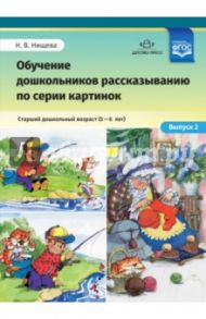 Обучение дошкольников рассказыванию по серии картинок. Выпуск 2. Старший дошкольный возраст (5-6 л.) / Нищева Наталия Валентиновна