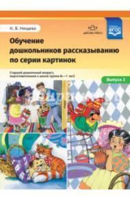 Обучение дошкольников рассказыванию по серии картинок. Выпуск 3. Старший дошкольный возраст (6-7 л.) / Нищева Наталия Валентиновна