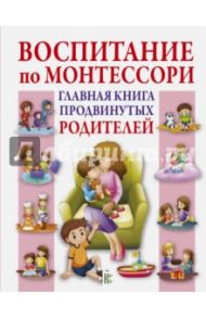 Воспитание по Монтессори. Главная книга продвинутых родителей / Тамани Кэтрин Мак