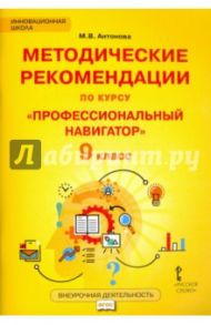 Методические рекомендации по курсу "Профессиональный навигатор". 9 класс / Антонова Марина Владимировна