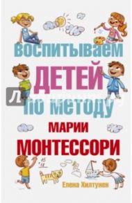 Воспитываем детей по методу Марии Монтессори / Хилтунен Елена Александровна