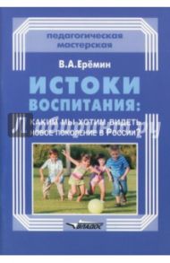 Истоки воспитания. Каким мы хотим видеть новое поколение в России? Пособие для учителей и родителей / Еремин Виталий Аркадьевич