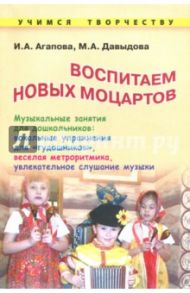 Воспитываем новых Моцартов. Музыкальные занятия для дошкольников / Агапова Ирина Анатольевна, Давыдова Маргарита Алексеевна