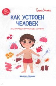 Как устроен человек. Энциклопедия для малышей в сказках / Ульева Елена Александровна