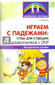 Играем с падежами. Игры для старших дошкольников с ОНР. Методическое пособие / Телепень Татьяна Сергеевна