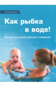 Как рыбка в воде! Авторская школа раннего плавания / Азаренко Татьяна Дмитриевна