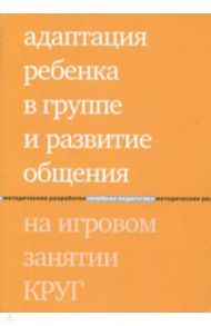 Адаптация ребенка в группе и развитие общения на игровом занятии КРУГ / Зарубина Юлия Григорьевна, Константинова Ирина Сергеевна, Бондарь Татьяна Алексеевна, Попова Марина Геннадьевна