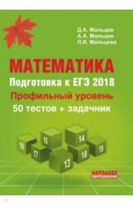 Математика. Подготовка к ЕГЭ-2018. Профильный уровень. 50 тестов + задачник / Мальцев Дмитрий Александрович, Мальцев Алексей Александрович, Мальцева Луиза Ишбулдовна