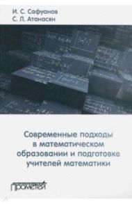 Современные подходы в математическом образовании и подготовке учителей математики / Атанасян Сергей Левонович, Сафуанов Ильнар Суфиянович