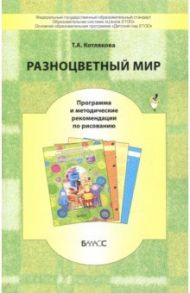 Разноцветный мир. Программа и методические рекомендации по рисованию. ФГОС / Котлякова Татьяна Анатольевна