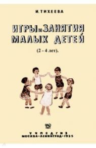 Игры и занятия малых детей. Пособие для работников городских и колхозных детских яслей и садов / Тихеева Елизавета Ивановна