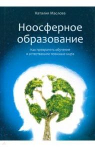 Ноосферное образование. Как превратить обучение в естественное познание мира / Маслова Наталия Владимировна