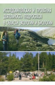 Исследовательская и проектная деятельность подростков в области экологии и биологии / Леонтович Александр Владимирович, Гурвич Е. М., Калачихина О. Д.