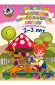 Развиваю мышление, воображение, логику. Для детей 2-3 лет / Шкляревская Светлана Моисеевна