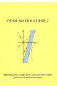 Учим математике - 7. Материалы открытой школы-семинара учителей математики / Чулков Павел Викторович, Блинков Александр Давидович, Бусев В. М.