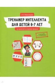 Тренажер интеллекта для детей 6-7 лет. 15 занятий в игровой форме / Васильева Лидия Львовна