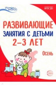 Развивающие занятия с детьми 2-3 лет: Осень. I квартал. ФГОС ДО / Арушанова Алла Генриховна, Павлова Л.Н., Алиева Татьяна Ивановна