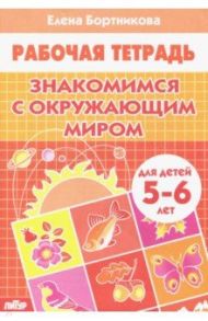 Знакомимся с окружающим миром. Рабочая тетрадь. Для детей 5-6 лет / Бортникова Елена Федоровна