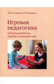 Игровая педагогика. Таблица развития, подбор и описание игр / Захарова Има Юрьевна, Моржина Елена Вячеславовна