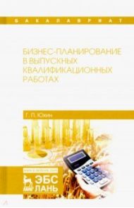 Бизнес-планирование в выпускных квалификационных работах / Юхин Геннадий Петрович