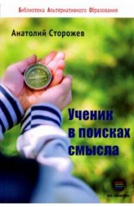 Ученик в поисках смысла. Как создать лучшую школу / Сторожев Анатолий Николаевич