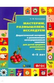 Мастерим, размышляем, исследуем. Дидактический материал к развивающим занятиям для детей 4-5 лет / Конышева Наталья Михайловна