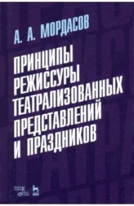 Принципы режиссуры театральных представлений и праздников. Учебное пособие / Мордасов Александр Алексеевич