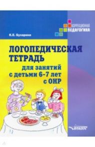 Логопедическая тетрадь для занятий с детьми 6-7 лет с ОНР / Бухарина Ксения Евгеньевна