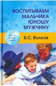 Воспитываем мальчика-юношу-мужчину. Учебное-практическое пособие / Волков Борис Степанович