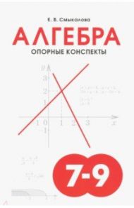 Алгебра. 7-9 классы. Опорные конспекты / Смыкалова Е. В.