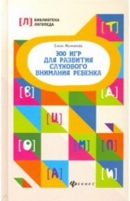 300 игр для развития слухового внимания ребенка / Молчанова Елена Георгиевна